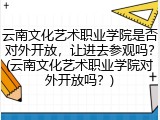 云南文化艺术职业学院是否对外开放，让进去参观吗？(云南文化艺术职业学院对外开放吗？)