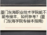 厦门东海职业技术学院能不能专接本，如何参考？(厦门东海学院专接本指南)