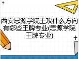 西安思源学院主攻什么方向有哪些王牌专业(思源学院王牌专业)