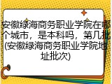安徽绿海商务职业学院在哪个城市，是本科吗，第几批(安徽绿海商务职业学院地址批次)