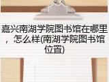 嘉兴南湖学院图书馆在哪里，怎么样(南湖学院图书馆位置)
