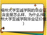 福州大学至诚学院的毕业证含金量怎么样，为什么(福州大学至诚学院毕业证价值)