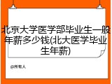 北京大学医学部毕业生一般年薪多少钱(北大医学毕业生年薪)