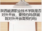 陕西能源职业技术学院是否对外开放，要预约吗(陕能院对外开放需预约吗)