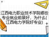 江西电力职业技术学院哪些专业就业前景好，为什么(江西电力学院好专业)