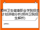 郑州卫生健康职业学院招生计划详细分析(郑州卫院招生解析)