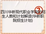 四川华新现代职业学院的招生人数和计划解读(华新职院招生计划)