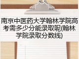 南京中医药大学翰林学院高考需多少分能录取呢(翰林学院录取分数线)