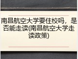 南昌航空大学要住校吗，是否能走读(南昌航空大学走读政策)
