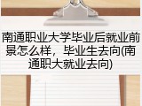 南通职业大学毕业后就业前景怎么样，毕业生去向(南通职大就业去向)