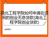 湖北工程学院如何申请在读间的创业无息贷款(湖北工程学院创业贷款)