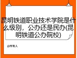 昆明铁道职业技术学院是什么级别，公办还是民办(昆明铁道公办院校)