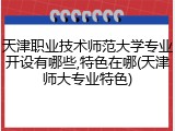 天津职业技术师范大学专业开设有哪些,特色在哪(天津师大专业特色)