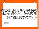 铜仁幼儿师范高等专科学校地址在哪个市，什么区县(铜仁幼儿师专位置)
