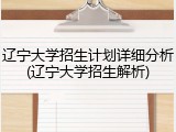 辽宁大学招生计划详细分析(辽宁大学招生解析)