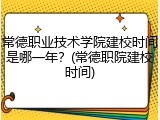常德职业技术学院建校时间是哪一年？(常德职院建校时间)