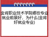 金肯职业技术学院哪些专业就业前景好，为什么(金肯好就业专业)