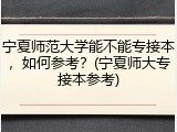 宁夏师范大学能不能专接本，如何参考？(宁夏师大专接本参考)
