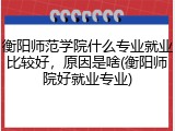 衡阳师范学院什么专业就业比较好，原因是啥(衡阳师院好就业专业)
