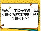 成都信息工程大学哪一年成立建校的(成都信息工程大学建校时间)