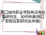 周口城市职业学院有没有在职研究生，如何申请(周口职院在职研究生申请)