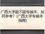 广西大学能不能专接本，如何参考？(广西大学专接本指南)