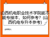 山西机电职业技术学院能不能专接本，如何参考？(山西机电专升本参考)