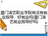 厦门演艺职业学院有没有就业指导，好就业吗(厦门演艺就业指导好吗)