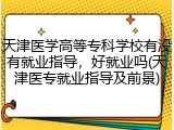 天津医学高等专科学校有没有就业指导，好就业吗(天津医专就业指导及前景)