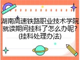 湖南高速铁路职业技术学院就读期间挂科了怎么办呢？(挂科处理办法)