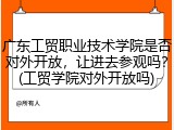 广东工贸职业技术学院是否对外开放，让进去参观吗？(工贸学院对外开放吗)
