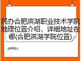 民办合肥滨湖职业技术学院地理位置介绍，详细地址在哪(合肥滨湖学院位置)