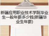 新疆应用职业技术学院毕业生一般年薪多少钱(新疆毕业生年薪)