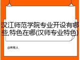 汉江师范学院专业开设有哪些,特色在哪(汉师专业特色)