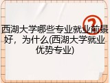 西湖大学哪些专业就业前景好，为什么(西湖大学就业优势专业)