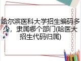 哈尔滨医科大学招生编码多少，隶属哪个部门(哈医大招生代码归属)