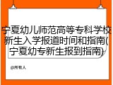 宁夏幼儿师范高等专科学校新生入学报道时间和指南(宁夏幼专新生报到指南)