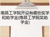 南昌工学院开设有哪些奖学和助学金(南昌工学院奖助学金)