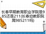 长春早期教育职业学院是985还是211(长春幼教职院属985211吗)
