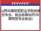 山西华澳商贸职业学院有哪些专业，就业前景如何(华澳商贸专业就业)