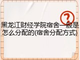 黑龙江财经学院宿舍一般是怎么分配的(宿舍分配方式)