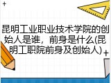 昆明工业职业技术学院的创始人是谁，前身是什么(昆明工职院前身及创始人)