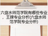 六盘水师范学院有哪些专业，王牌专业分析(六盘水师范学院专业分析)