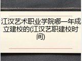 江汉艺术职业学院哪一年成立建校的(江汉艺职建校时间)
