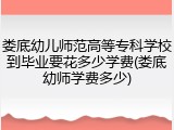 娄底幼儿师范高等专科学校到毕业要花多少学费(娄底幼师学费多少)