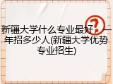 新疆大学什么专业最好，一年招多少人(新疆大学优势专业招生)
