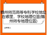 赣州师范高等专科学校地址在哪里，学校地理位置(赣州师专地理位置)