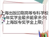 上海出版印刷高等专科学校一年奖学金最多能拿多少(上海版专奖学金上限)