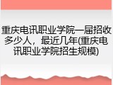 重庆电讯职业学院一届招收多少人，最近几年(重庆电讯职业学院招生规模)