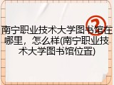 南宁职业技术大学图书馆在哪里，怎么样(南宁职业技术大学图书馆位置)